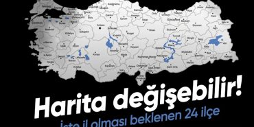HARİTA DEĞİŞEBİLİR! TÜRKİYE'DE 24 İLÇE İL OLMA YOLUNDA