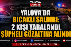 YALOVA’DA BIÇAKLI SALDIRI: 2 KİŞİ YARALANDI, ŞÜPHELİ GÖZALTINA ALINDI