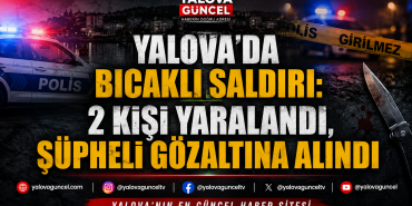 YALOVA’DA BIÇAKLI SALDIRI: 2 KİŞİ YARALANDI, ŞÜPHELİ GÖZALTINA ALINDI