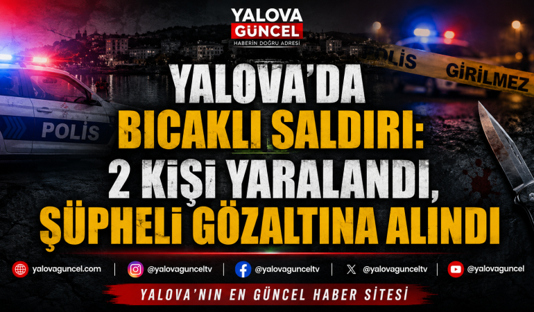 YALOVA’DA BIÇAKLI SALDIRI: 2 KİŞİ YARALANDI, ŞÜPHELİ GÖZALTINA ALINDI