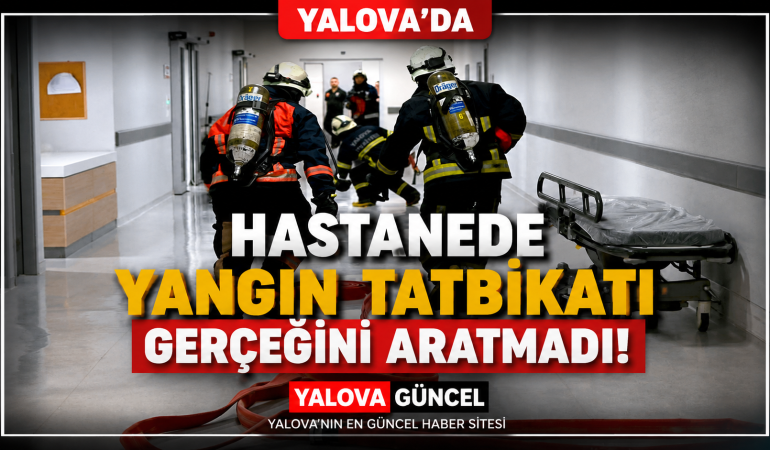 YALOVA EAH'NDE NEFES KESEN YANGIN TATBİKATI: EKİPLERDEN TAM NOT