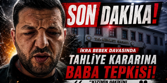 İKRA BEBEK DAVASINDA TAHLİYE KARARINA BABA TEPKİSİ: “KIZIMIN HAKKINI SONUNA KADAR ARAYACAĞIM”
