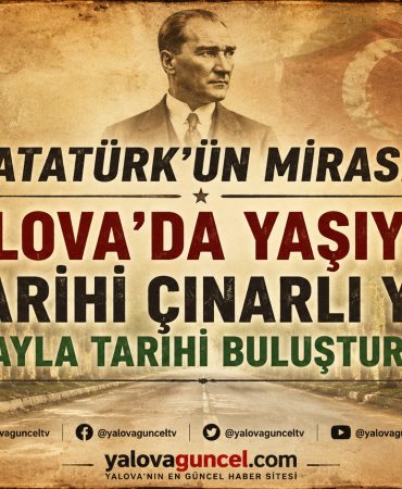 ATATÜRK’ÜN MİRASI YALOVA’DA YAŞIYOR: TARİHİ ÇINARLI YOL DOĞAYLA TARİHİ BULUŞTURUYOR