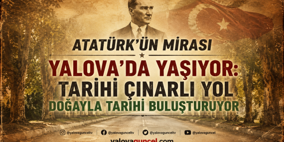 ATATÜRK’ÜN MİRASI YALOVA’DA YAŞIYOR: TARİHİ ÇINARLI YOL DOĞAYLA TARİHİ BULUŞTURUYOR