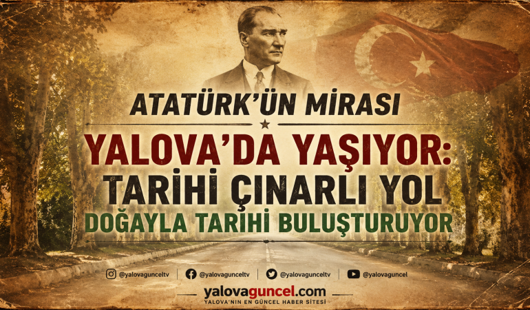 ATATÜRK’ÜN MİRASI YALOVA’DA YAŞIYOR: TARİHİ ÇINARLI YOL DOĞAYLA TARİHİ BULUŞTURUYOR