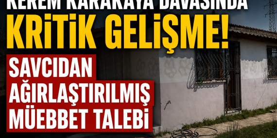 Kerem Karakaya Davasında Kritik Dönemeç: Savcıdan Ağırlaştırılmış Müebbet Talebi