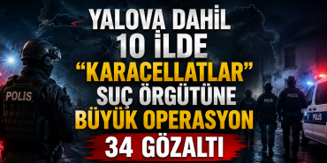 Yalova Dahil 10 İlde “Karacellatlar” Suç Örgütüne Büyük Operasyon: 34 Gözaltı