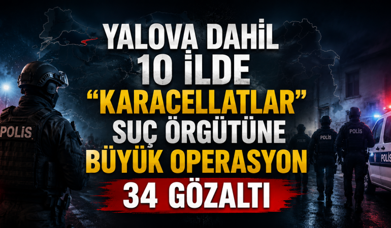 Yalova Dahil 10 İlde “Karacellatlar” Suç Örgütüne Büyük Operasyon: 34 Gözaltı