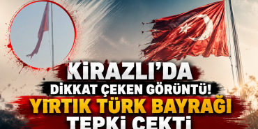 KİRAZLI’DA YIRTIK TÜRK BAYRAĞI TEPKİ ÇEKTİ