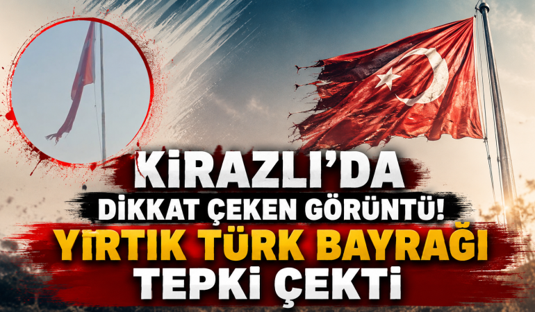 KİRAZLI’DA YIRTIK TÜRK BAYRAĞI TEPKİ ÇEKTİ