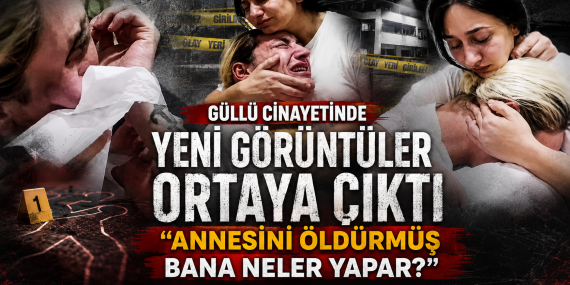 Güllü Cinayeti Soruşturmasında Yeni Görüntüler: “Annesini Öldürmüş, Bana Neler Yapar?”