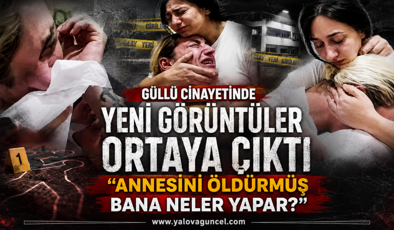 Güllü Cinayeti Soruşturmasında Yeni Görüntüler: “Annesini Öldürmüş, Bana Neler Yapar?”